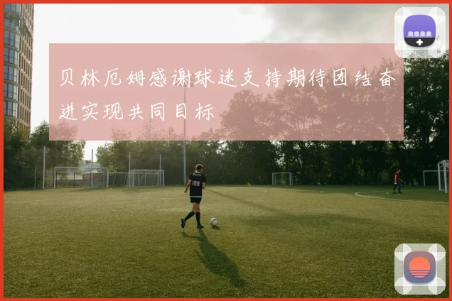 贝林厄姆感谢球迷支持期待团结奋进实现共同目标