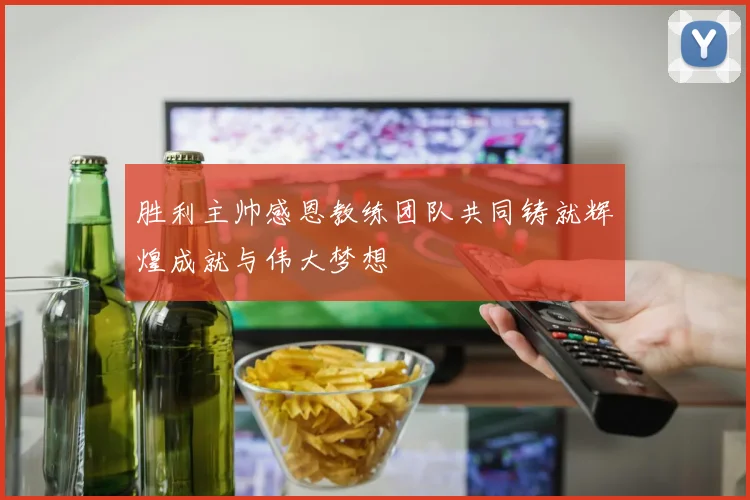 胜利主帅感恩教练团队共同铸就辉煌成就与伟大梦想