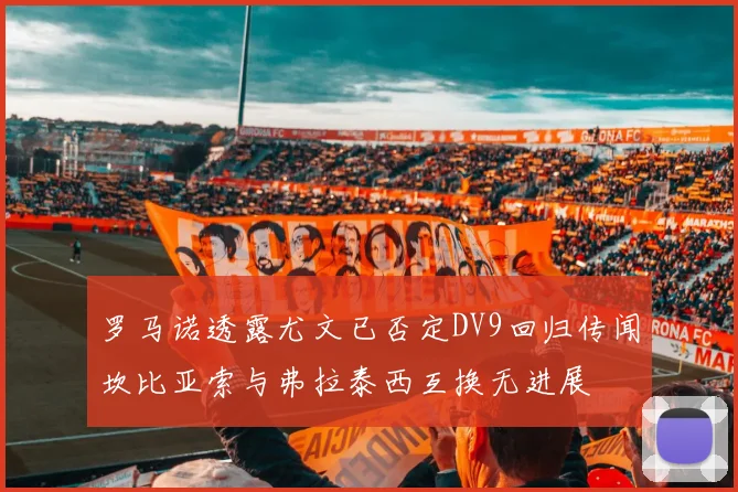 罗马诺透露尤文已否定DV9回归传闻坎比亚索与弗拉泰西互换无进展