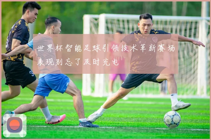 世界杯智能足球引领技术革新赛场表现别忘了及时充电