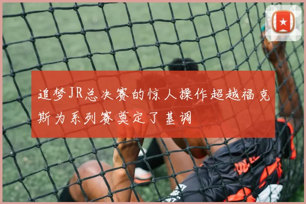 追梦JR总决赛的惊人操作超越福克斯为系列赛奠定了基调