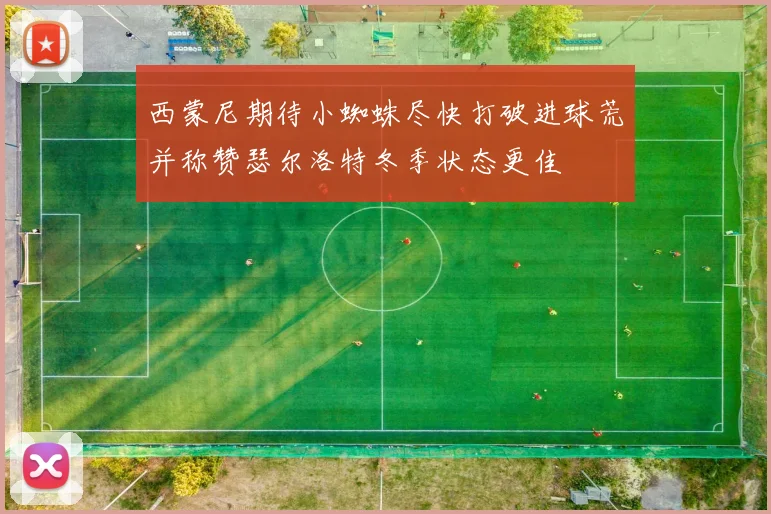 西蒙尼期待小蜘蛛尽快打破进球荒并称赞瑟尔洛特冬季状态更佳