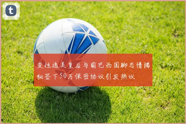变性选美皇后与前巴西国脚恋情揭秘签下50万保密协议引发热议