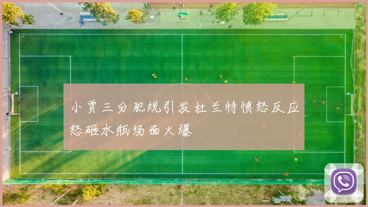 小贾三分犯规引发杜兰特愤怒反应怒砸水瓶场面火爆