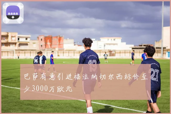 巴萨有意引进福法纳切尔西标价至少3000万欧元