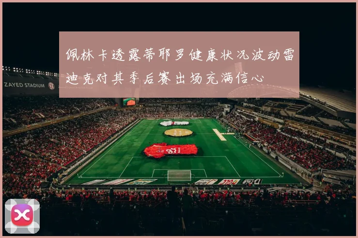 佩林卡透露蒂耶罗健康状况波动雷迪克对其季后赛出场充满信心