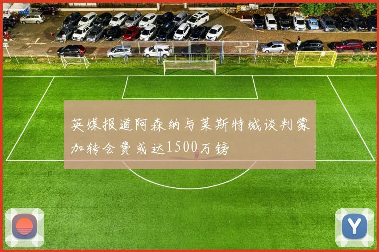 英媒报道阿森纳与莱斯特城谈判蒙加转会费或达1500万镑