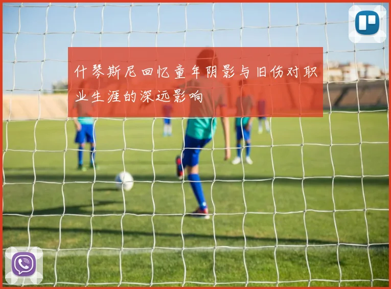 什琴斯尼回忆童年阴影与旧伤对职业生涯的深远影响