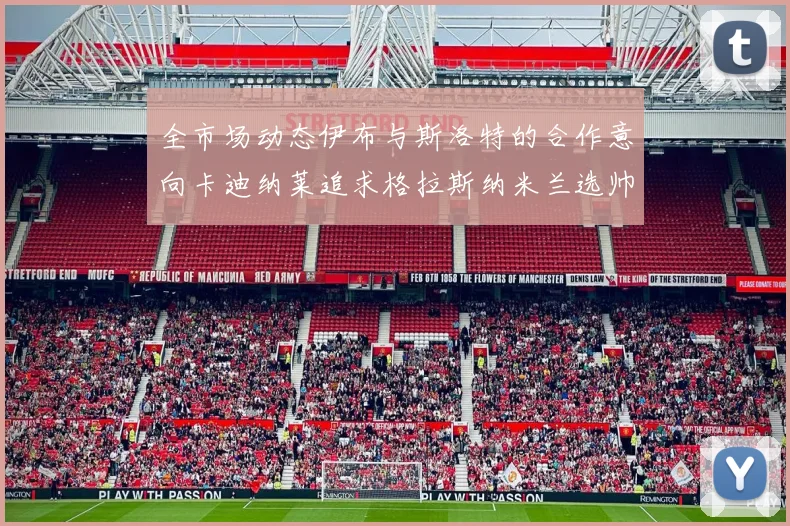 全市场动态伊布与斯洛特的合作意向卡迪纳莱追求格拉斯纳米兰选帅困境加剧