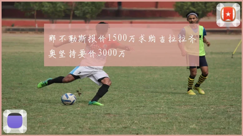 那不勒斯报价1500万求购吉拉拉齐奥坚持要价3000万