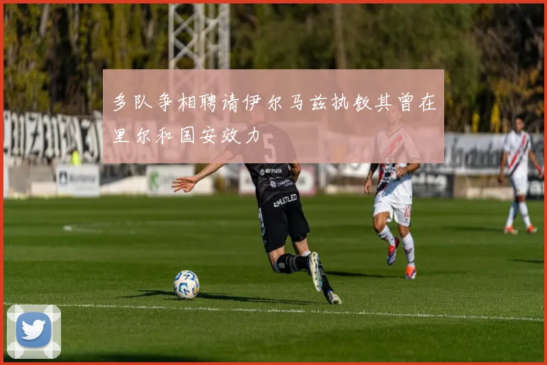 多队争相聘请伊尔马兹执教其曾在里尔和国安效力