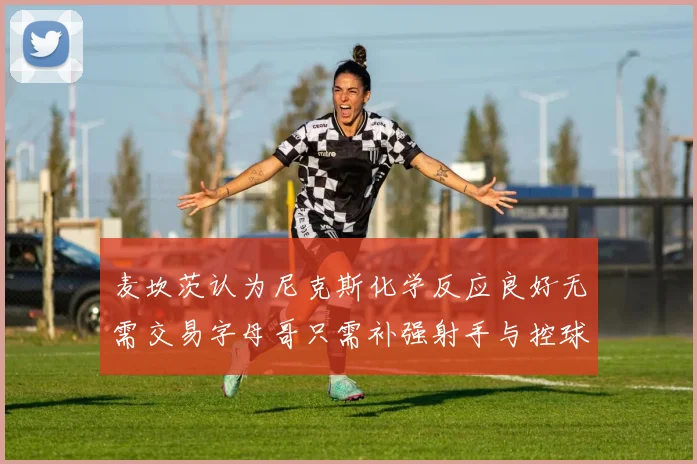 麦坎茨认为尼克斯化学反应良好无需交易字母哥只需补强射手与控球手