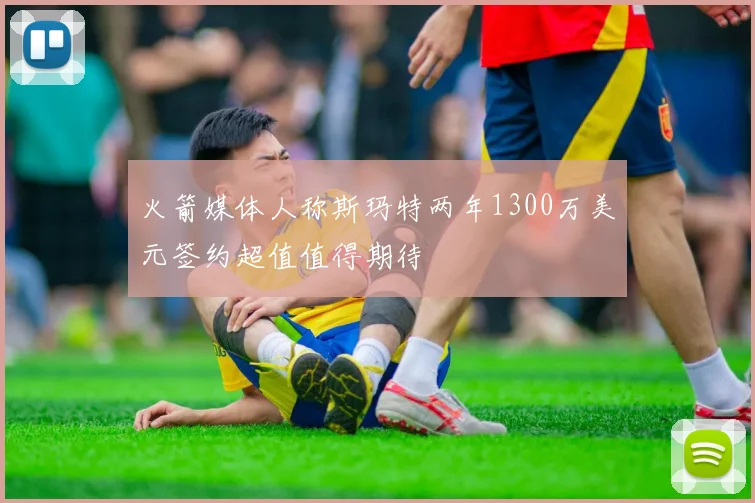 火箭媒体人称斯玛特两年1300万美元签约超值值得期待