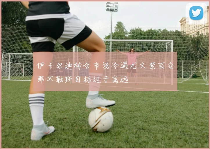 伊卡尔迪转会市场冷遇尤文紫百合那不勒斯目标过于高远