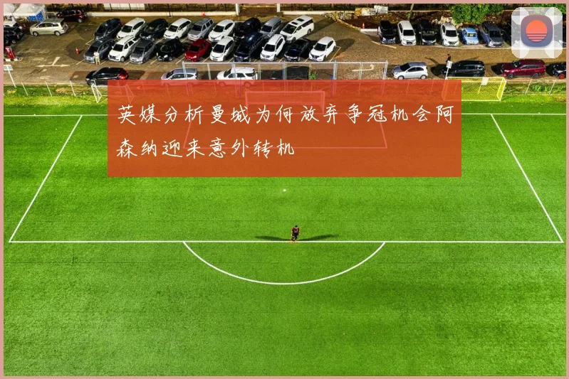 英媒分析曼城为何放弃争冠机会阿森纳迎来意外转机