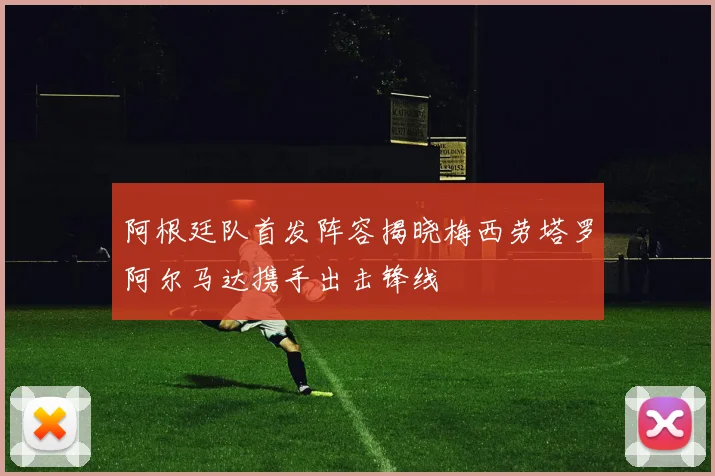 阿根廷队首发阵容揭晓梅西劳塔罗阿尔马达携手出击锋线