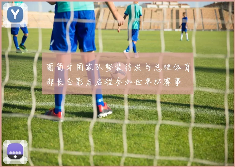 葡萄牙国家队整装待发与总理体育部长合影后启程参加世界杯赛事