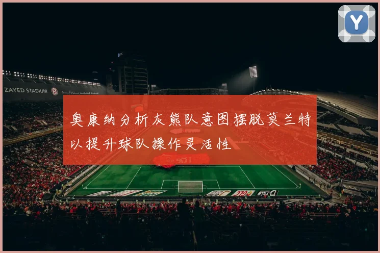 奥康纳分析灰熊队意图摆脱莫兰特以提升球队操作灵活性