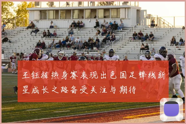 王钰栋热身赛表现出色国足锋线新星成长之路备受关注与期待