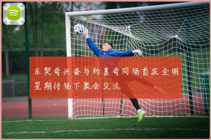 东契奇兴奋与约基奇同场首发全明星期待场下聚会交流