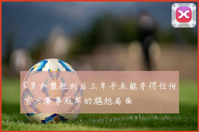 C罗加盟胜利后三年半未能夺得任何官方赛事冠军的尴尬局面