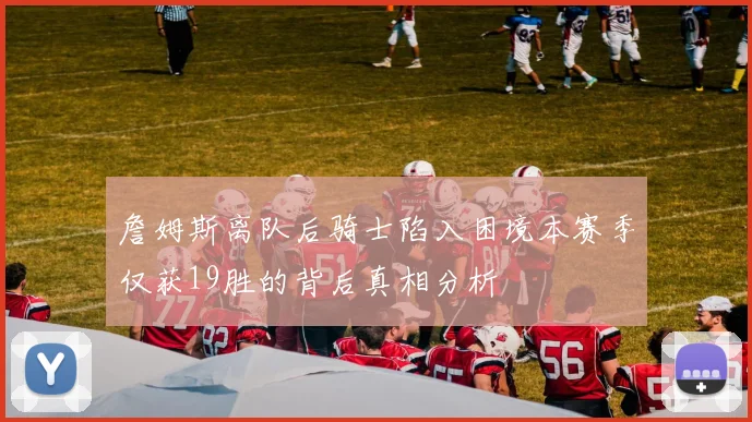 詹姆斯离队后骑士陷入困境本赛季仅获19胜的背后真相分析