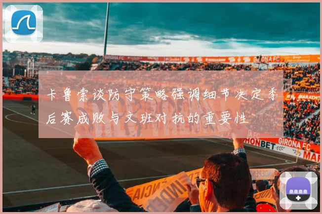 卡鲁索谈防守策略强调细节决定季后赛成败与文班对抗的重要性
