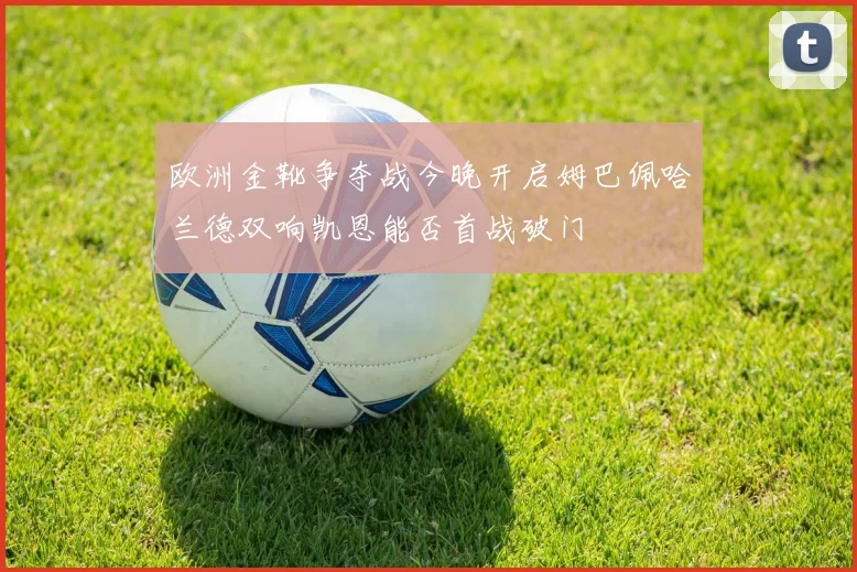 欧洲金靴争夺战今晚开启姆巴佩哈兰德双响凯恩能否首战破门