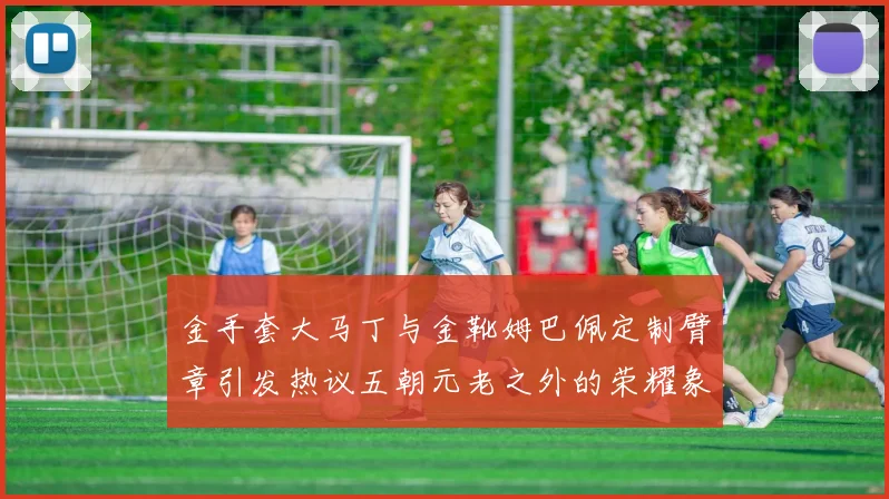 金手套大马丁与金靴姆巴佩定制臂章引发热议五朝元老之外的荣耀象征