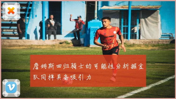 詹姆斯回归骑士的可能性分析掘金队同样具备吸引力