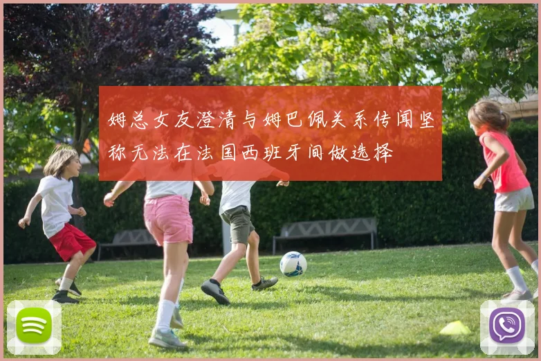 姆总女友澄清与姆巴佩关系传闻坚称无法在法国西班牙间做选择