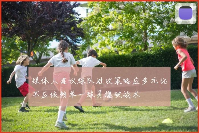 媒体人建议球队进攻策略应多元化不应依赖单一球员爆破战术