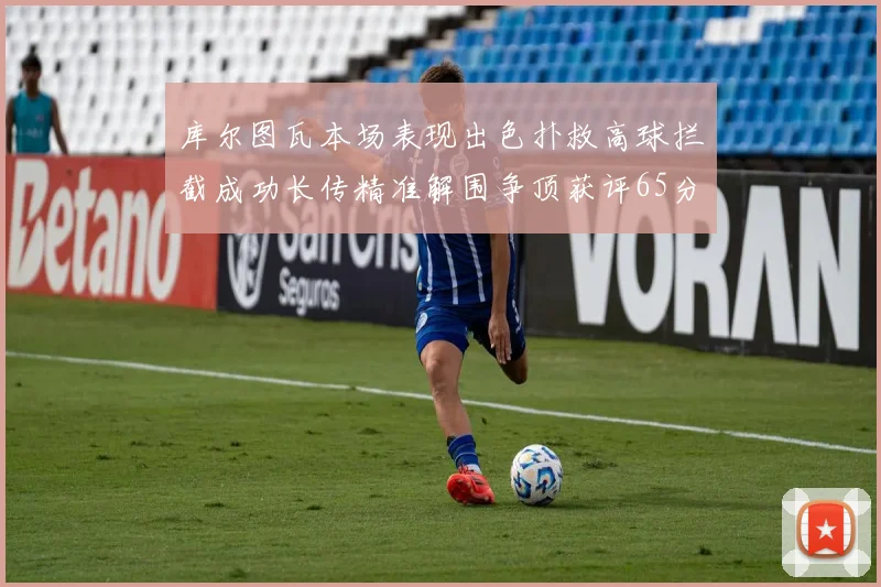 库尔图瓦本场表现出色扑救高球拦截成功长传精准解围争顶获评65分